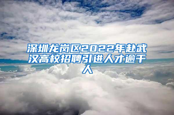 深圳龍崗區(qū)2022年赴武漢高校招聘引進人才逾千人