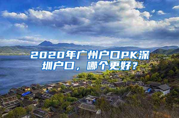 2020年廣州戶口PK深圳戶口，哪個更好？