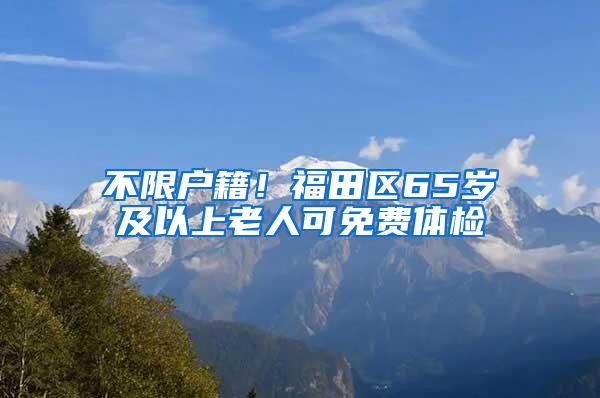 不限戶籍！福田區(qū)65歲及以上老人可免費(fèi)體檢