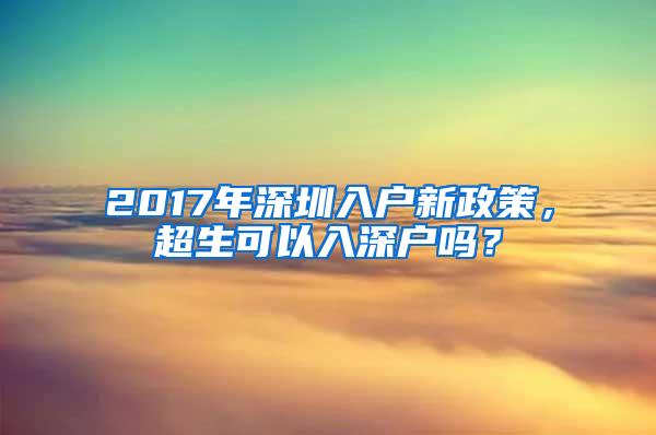 2017年深圳入戶新政策，超生可以入深戶嗎？