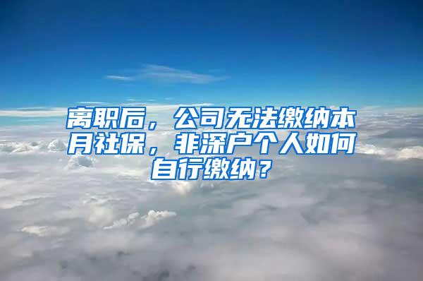 離職后，公司無法繳納本月社保，非深戶個(gè)人如何自行繳納？