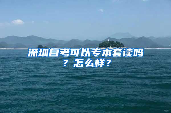 深圳自考可以專本套讀嗎？怎么樣？