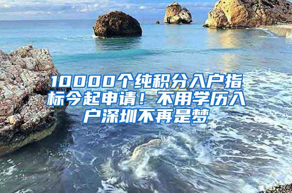 10000個純積分入戶指標今起申請！不用學歷入戶深圳不再是夢