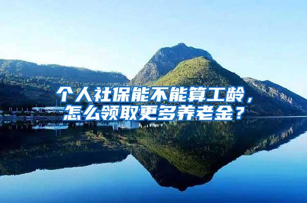 個人社保能不能算工齡，怎么領(lǐng)取更多養(yǎng)老金？