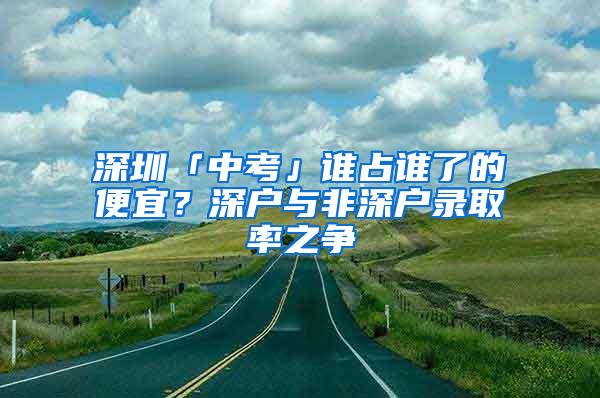 深圳「中考」誰占誰了的便宜？深戶與非深戶錄取率之爭