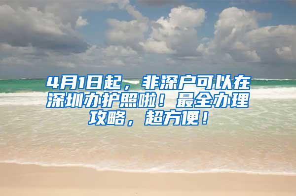 4月1日起，非深戶可以在深圳辦護照啦！最全辦理攻略，超方便！