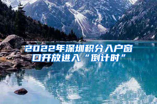 2022年深圳積分入戶窗口開放進入“倒計時”