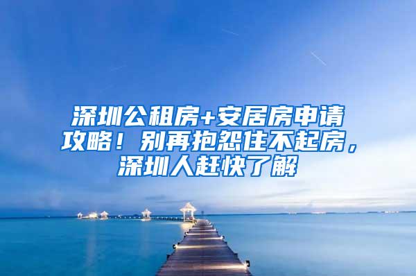 深圳公租房+安居房申請攻略！別再抱怨住不起房，深圳人趕快了解