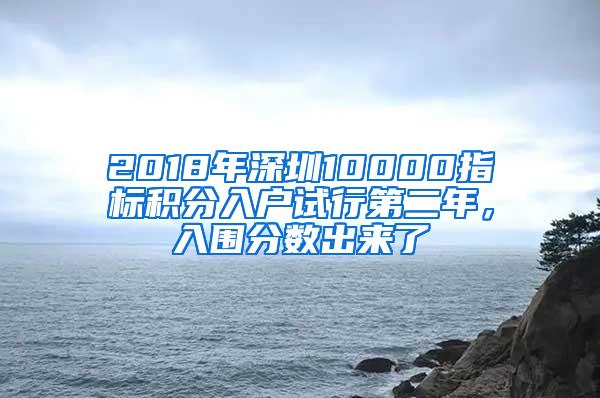 2018年深圳10000指標積分入戶試行第二年，入圍分數(shù)出來了