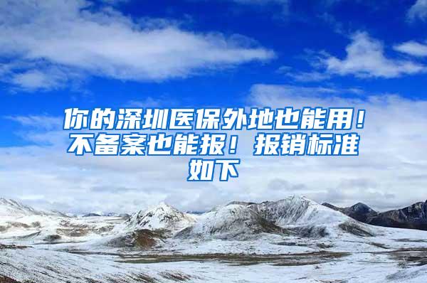 你的深圳醫(yī)保外地也能用！不備案也能報！報銷標準如下