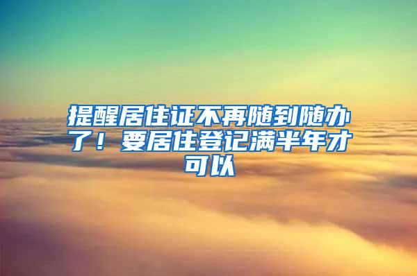 提醒居住證不再隨到隨辦了！要居住登記滿半年才可以