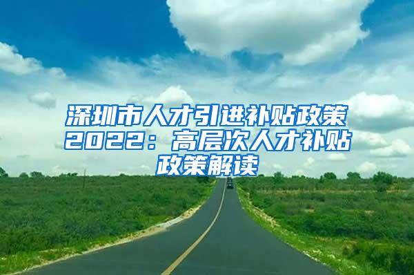 深圳市人才引進(jìn)補(bǔ)貼政策2022：高層次人才補(bǔ)貼政策解讀