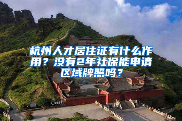 杭州人才居住證有什么作用？沒有2年社保能申請(qǐng)區(qū)域牌照嗎？