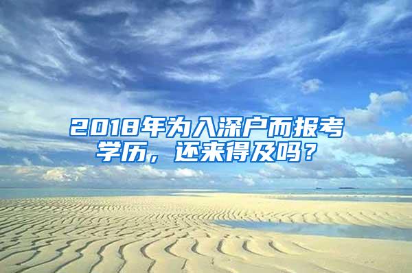 2018年為入深戶而報考學(xué)歷，還來得及嗎？