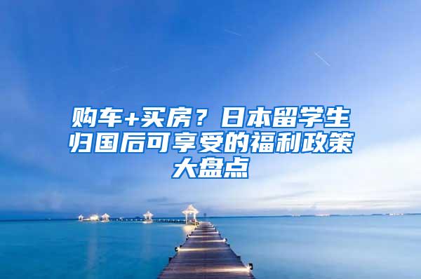 購(gòu)車+買(mǎi)房？日本留學(xué)生歸國(guó)后可享受的福利政策大盤(pán)點(diǎn)