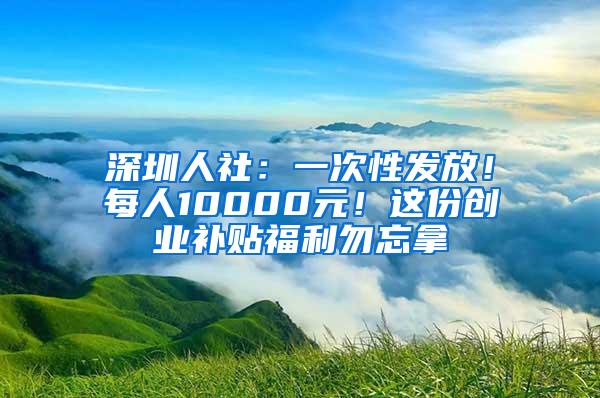 深圳人社：一次性發(fā)放！每人10000元！這份創(chuàng)業(yè)補貼福利勿忘拿