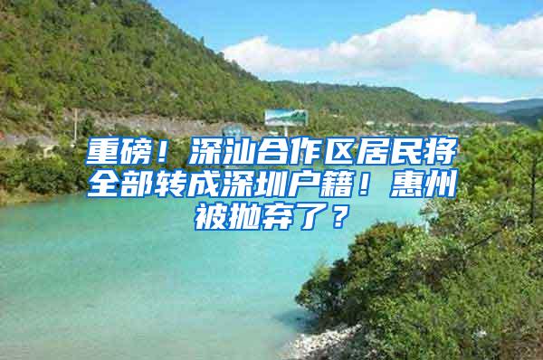 重磅！深汕合作區(qū)居民將全部轉(zhuǎn)成深圳戶籍！惠州被拋棄了？