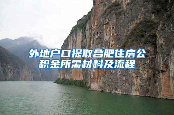 外地戶口提取合肥住房公積金所需材料及流程