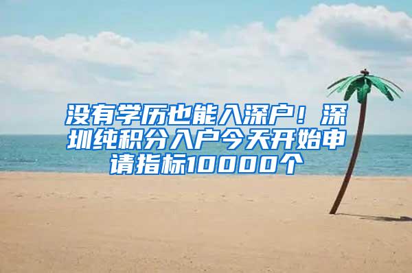 沒有學歷也能入深戶！深圳純積分入戶今天開始申請指標10000個