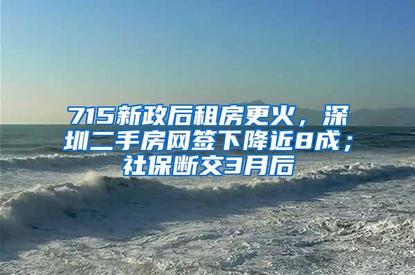 715新政后租房更火，深圳二手房網(wǎng)簽下降近8成；社保斷交3月后