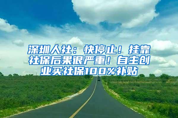 深圳人社：快停止！掛靠社保后果很嚴(yán)重！自主創(chuàng)業(yè)買社保100%補(bǔ)貼