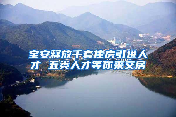 寶安釋放千套住房引進(jìn)人才 五類人才等你來交房