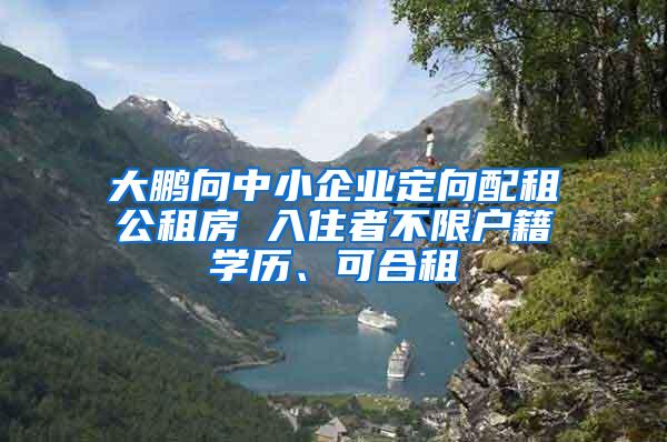 大鵬向中小企業(yè)定向配租公租房 入住者不限戶(hù)籍學(xué)歷、可合租