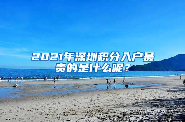 2021年深圳積分入戶最貴的是什么呢？