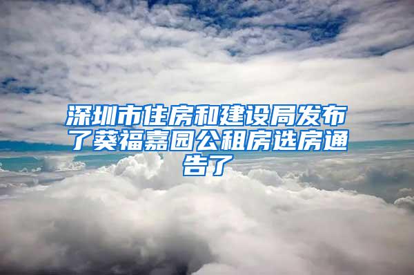 深圳市住房和建設(shè)局發(fā)布了葵福嘉園公租房選房通告了