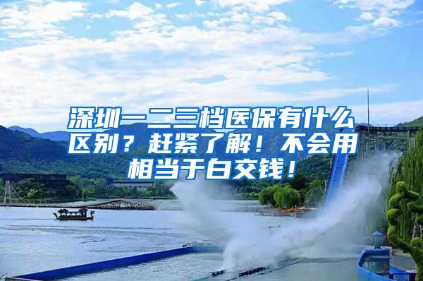 深圳一二三檔醫(yī)保有什么區(qū)別？趕緊了解！不會用相當于白交錢！