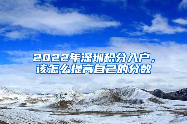 2022年深圳積分入戶，該怎么提高自己的分?jǐn)?shù)