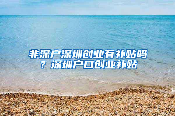 非深戶深圳創(chuàng)業(yè)有補(bǔ)貼嗎？深圳戶口創(chuàng)業(yè)補(bǔ)貼