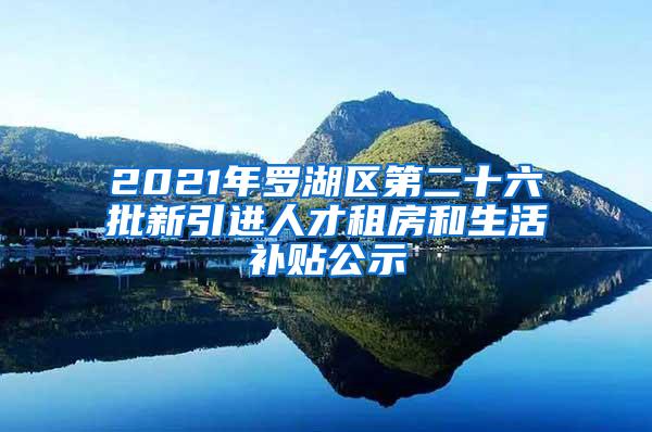 2021年羅湖區(qū)第二十六批新引進(jìn)人才租房和生活補(bǔ)貼公示