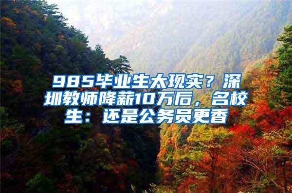 985畢業(yè)生太現(xiàn)實？深圳教師降薪10萬后，名校生：還是公務(wù)員更香