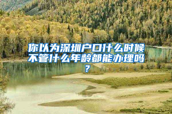 你以為深圳戶口什么時候不管什么年齡都能辦理嗎？