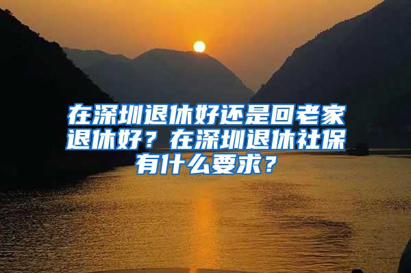 在深圳退休好還是回老家退休好？在深圳退休社保有什么要求？