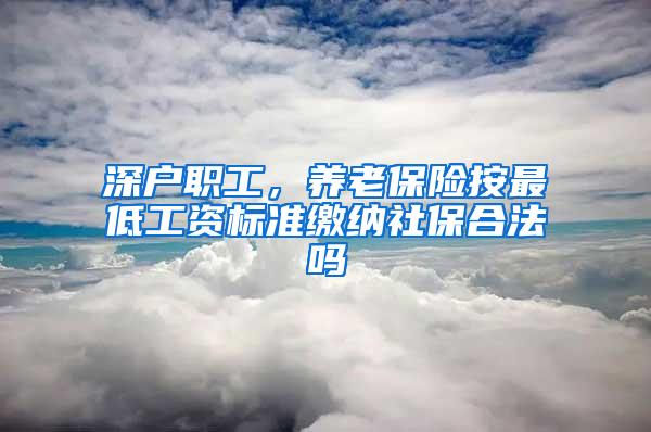 深戶職工，養(yǎng)老保險按最低工資標準繳納社保合法嗎