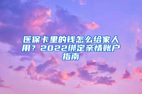 醫(yī)?？ɡ锏腻X(qián)怎么給家人用？2022綁定親情賬戶(hù)指南