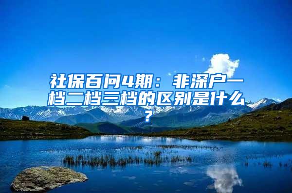 社保百問4期：非深戶一檔二檔三檔的區(qū)別是什么？