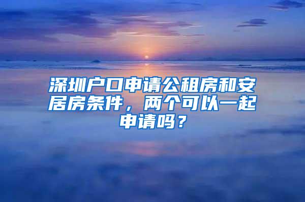 深圳戶口申請公租房和安居房條件，兩個(gè)可以一起申請嗎？