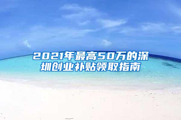 2021年最高50萬(wàn)的深圳創(chuàng)業(yè)補(bǔ)貼領(lǐng)取指南