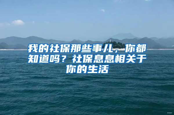 我的社保那些事兒，你都知道嗎？社保息息相關(guān)于你的生活