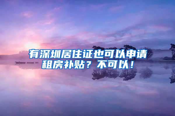 有深圳居住證也可以申請租房補貼？不可以！