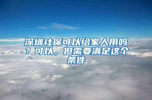 深圳社?？梢越o家人用嗎？可以，但需要滿足這個條件