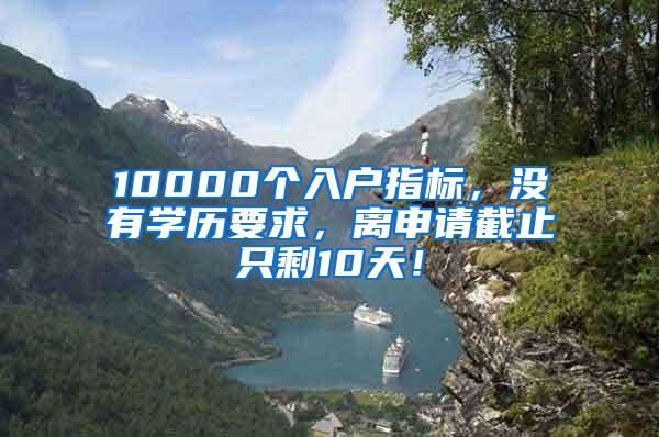 10000個(gè)入戶指標(biāo)，沒(méi)有學(xué)歷要求，離申請(qǐng)截止只剩10天！