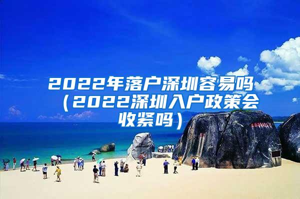 2022年落戶深圳容易嗎（2022深圳入戶政策會(huì)收緊嗎）