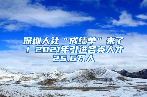 深圳人社“成績單”來了！2021年引進(jìn)各類人才25.6萬人