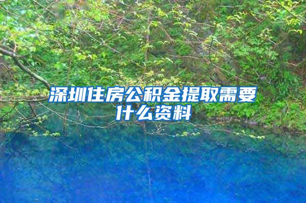 深圳住房公積金提取需要什么資料