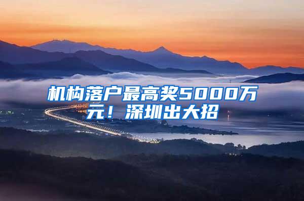 機構落戶最高獎5000萬元！深圳出大招→