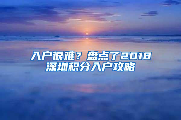 入戶很難？盤點(diǎn)了2018深圳積分入戶攻略